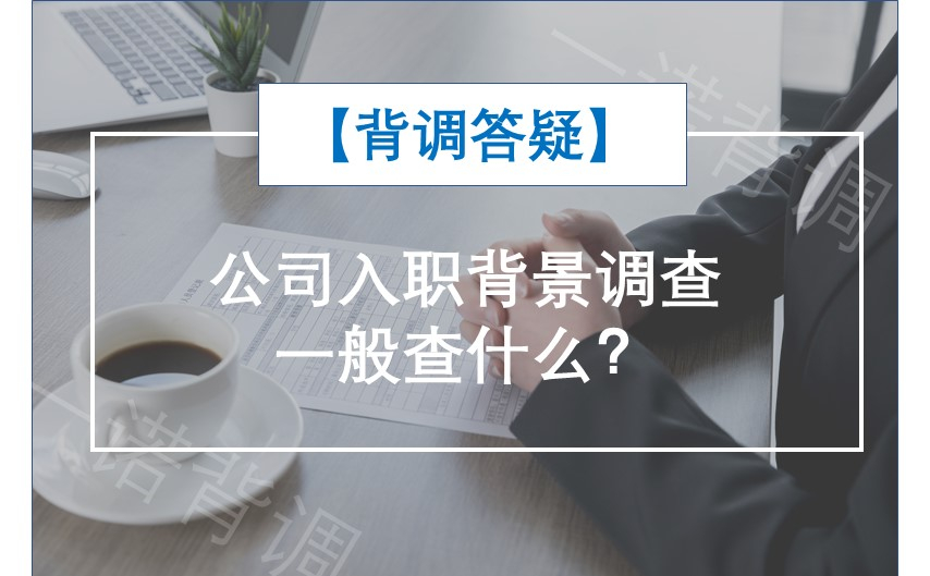 【背调答疑】公司入职背景调查一般查什么？